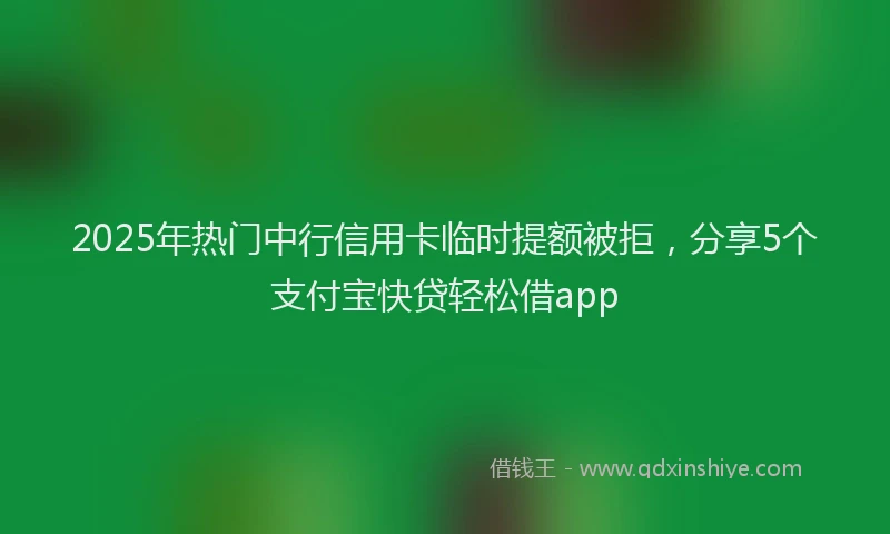 2025年热门中行信用卡临时提额被拒，分享5个支付宝快贷轻松借app