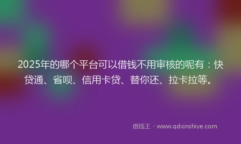 2025年的哪个平台可以借钱不用审核的呢有：快贷通、省呗、信用卡贷、替你还、拉卡拉等。