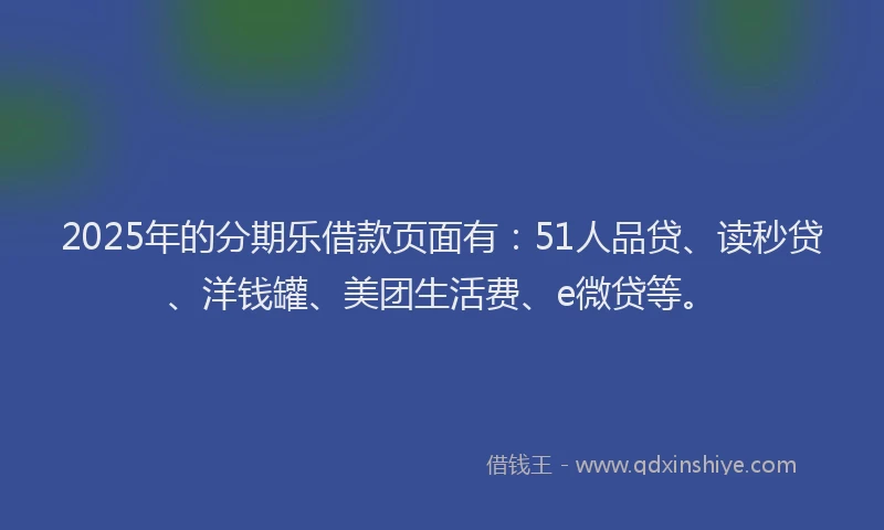 2025年的分期乐借款页面有：51人品贷、读秒贷、洋钱罐、美团生活费、e微贷等。