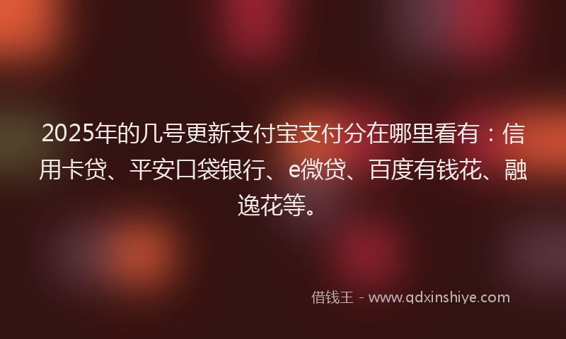 2025年的几号更新支付宝支付分在哪里看有：信用卡贷、平安口袋银行、e微贷、百度有钱花、融逸花等。