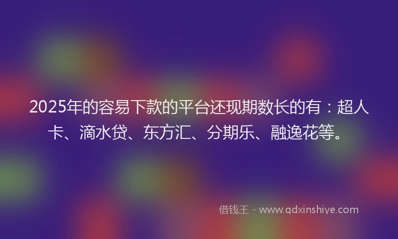 2025年的容易下款的平台还现期数长的有:超人卡、滴水贷、东方汇、分期乐、融逸花等。