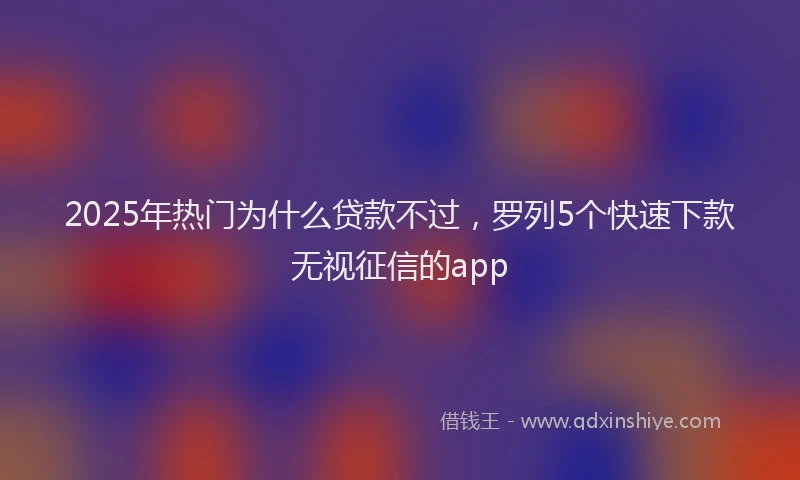2025年热门为什么贷款不过，罗列5个快速下款无视征信的app