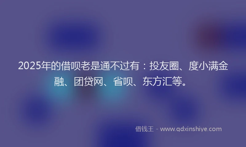 2025年的借呗老是通不过有：投友圈、度小满金融、团贷网、省呗、东方汇等。