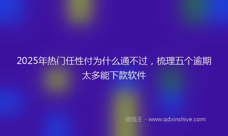 2025年热门任性付为什么通不过，梳理五个逾期太多能下款软件