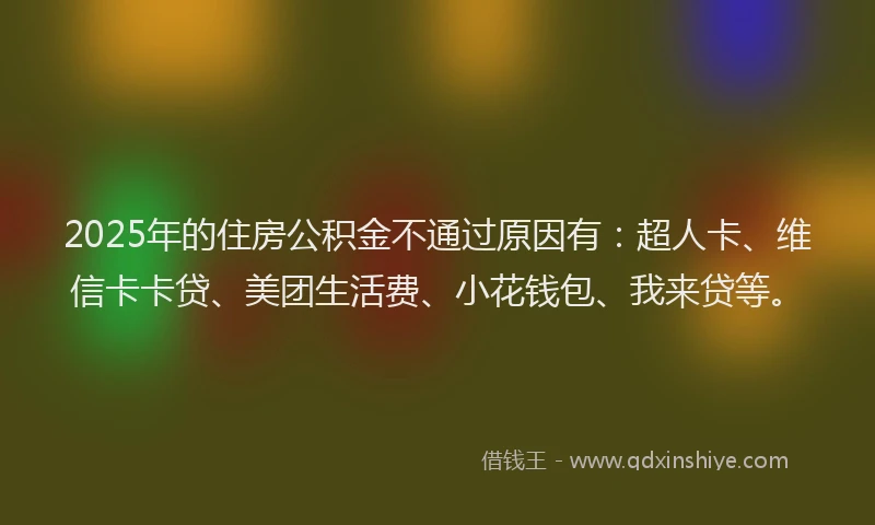 2025年的住房公积金不通过原因有：超人卡、维信卡卡贷、美团生活费、小花钱包、我来贷等。