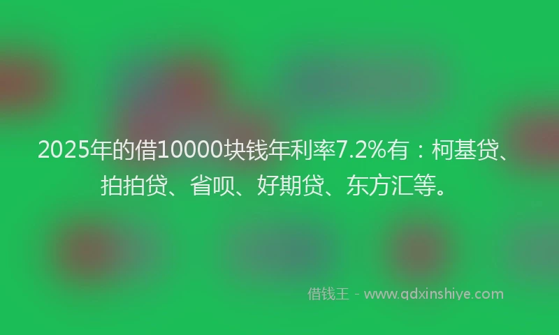 2025年的借10000块钱年利率7.2%有：柯基贷、拍拍贷、省呗、好期贷、东方汇等。