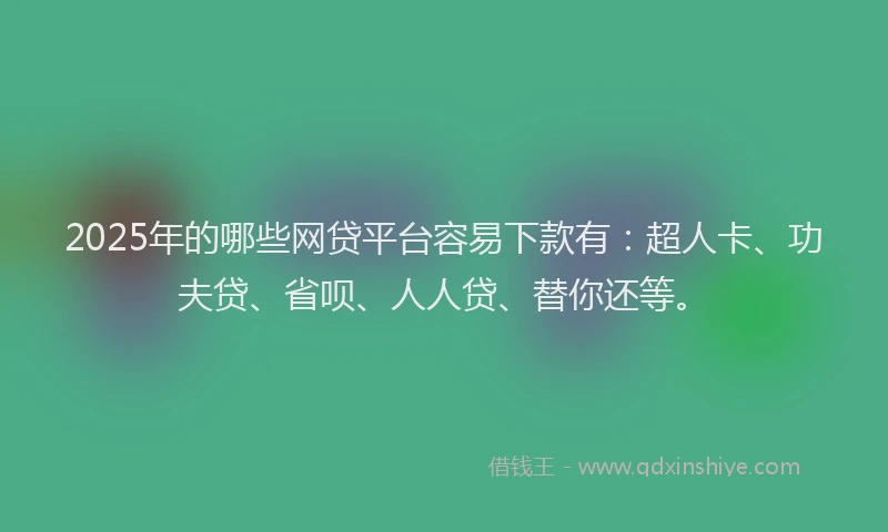 2025年的哪些网贷平台容易下款有：超人卡、功夫贷、省呗、人人贷、替你还等。