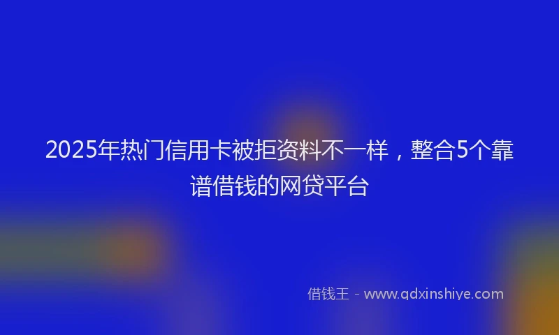 2025年热门信用卡被拒资料不一样，整合5个靠谱借钱的网贷平台