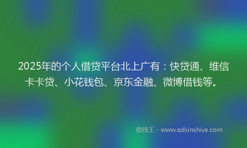 2025年的个人借贷平台北上广有：快贷通、维信卡卡贷、小花钱包、京东金融、微博借钱等。