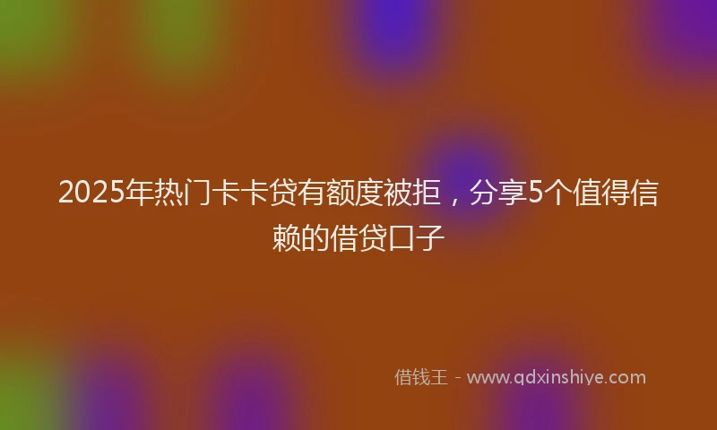 2025年热门卡卡贷有额度被拒，分享5个值得信赖的借贷口子
