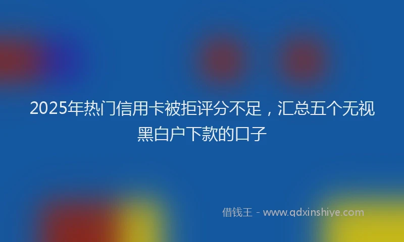 2025年热门信用卡被拒评分不足，汇总五个无视黑白户下款的口子
