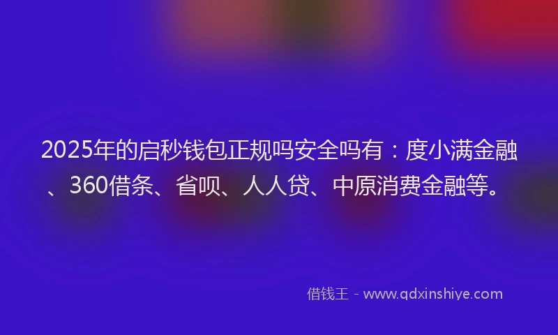 2025年的启秒钱包正规吗安全吗有：度小满金融、360借条、省呗、人人贷、中原消费金融等。