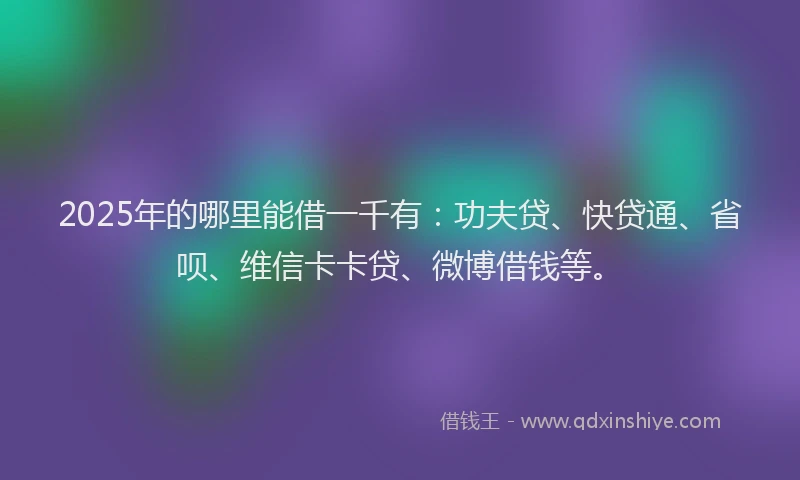 2025年的哪里能借一千有：功夫贷、快贷通、省呗、维信卡卡贷、微博借钱等。