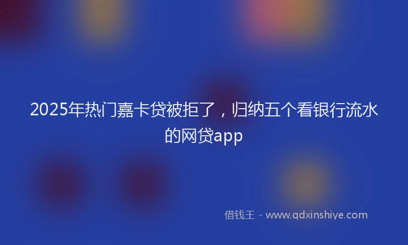 2025年热门嘉卡贷被拒了，归纳五个看银行流水的网贷app