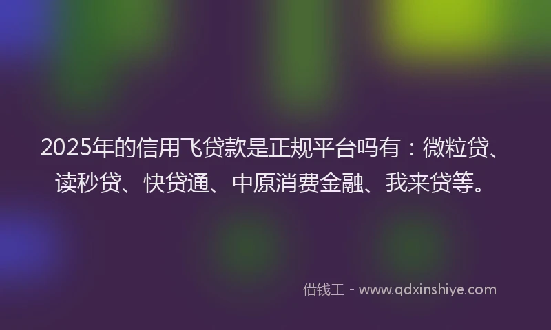 2025年的信用飞贷款是正规平台吗有：微粒贷、读秒贷、快贷通、中原消费金融、我来贷等。