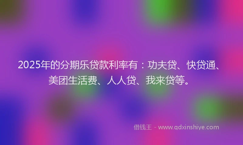 2025年的分期乐贷款利率有：功夫贷、快贷通、美团生活费、人人贷、我来贷等。