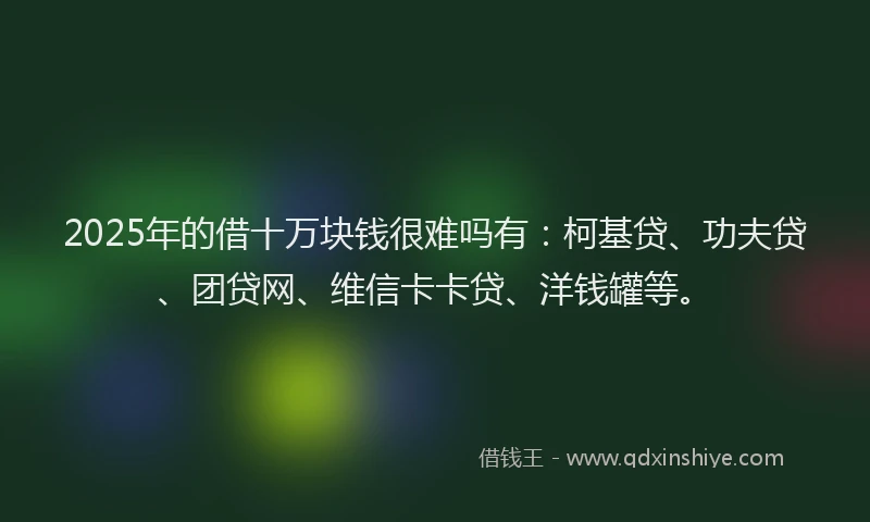 2025年的借十万块钱很难吗有：柯基贷、功夫贷、团贷网、维信卡卡贷、洋钱罐等。