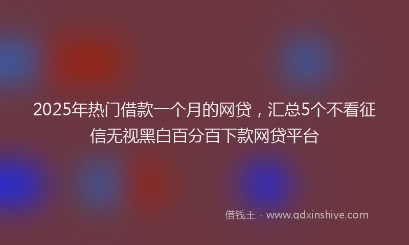 2025年热门借款一个月的网贷，汇总5个不看征信无视黑白百分百下款网贷平台
