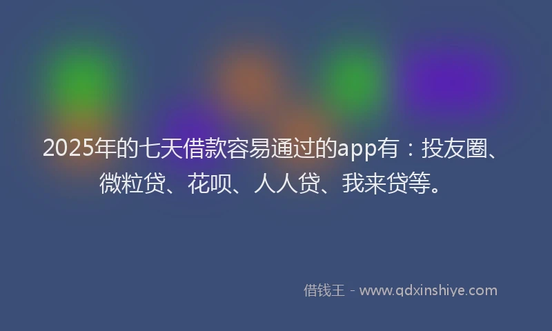 2025年的七天借款容易通过的app有：投友圈、微粒贷、花呗、人人贷、我来贷等。
