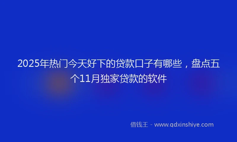 2025年热门今天好下的贷款口子有哪些，盘点五个11月独家贷款的软件