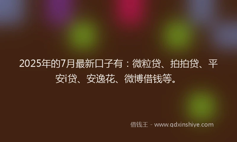 2025年的7月最新口子有：微粒贷、拍拍贷、平安i贷、安逸花、微博借钱等。