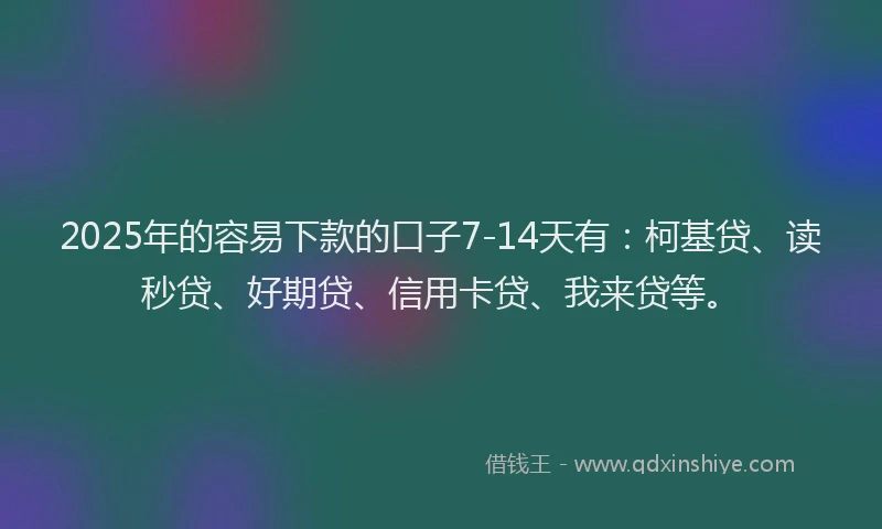 2025年的容易下款的口子7-14天有：柯基贷、读秒贷、好期贷、信用卡贷、我来贷等。