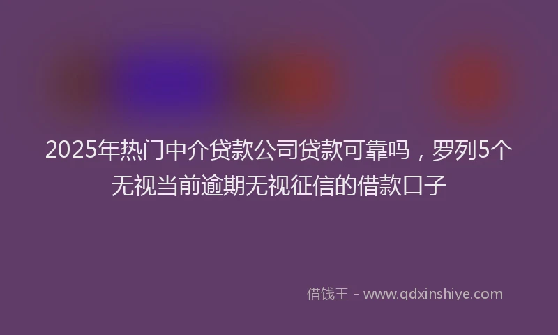 2025年热门中介贷款公司贷款可靠吗，罗列5个无视当前逾期无视征信的借款口子