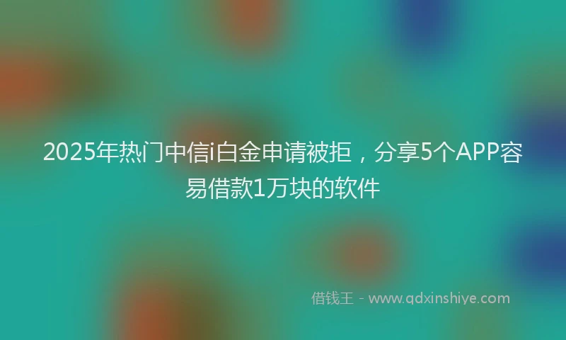 2025年热门中信i白金申请被拒，分享5个APP容易借款1万块的软件