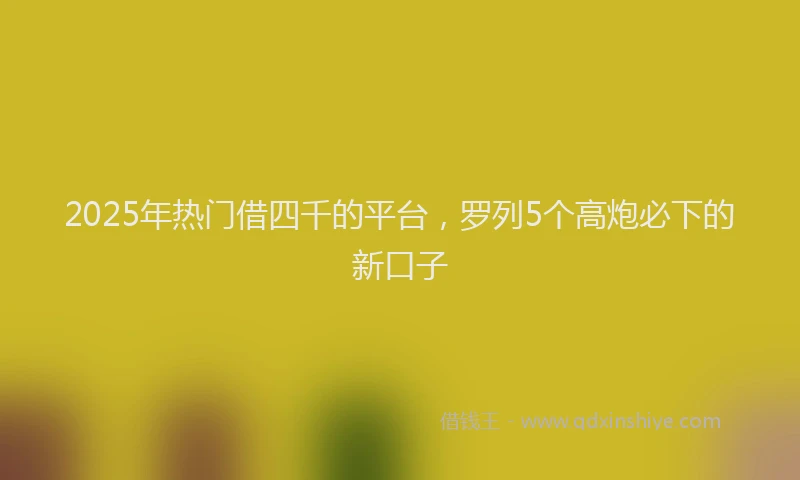 2025年热门借四千的平台，罗列5个高炮必下的新口子