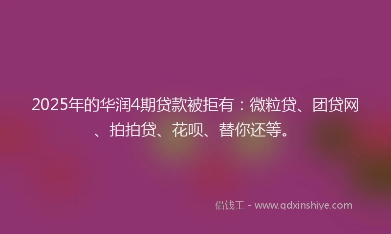 2025年的华润4期贷款被拒有：微粒贷、团贷网、拍拍贷、花呗、替你还等。