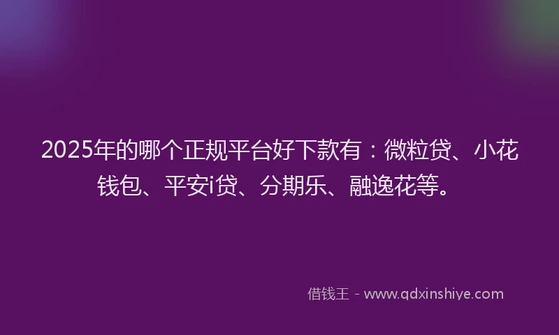 2025年的哪个正规平台好下款有：微粒贷、小花钱包、平安i贷、分期乐、融逸花等。