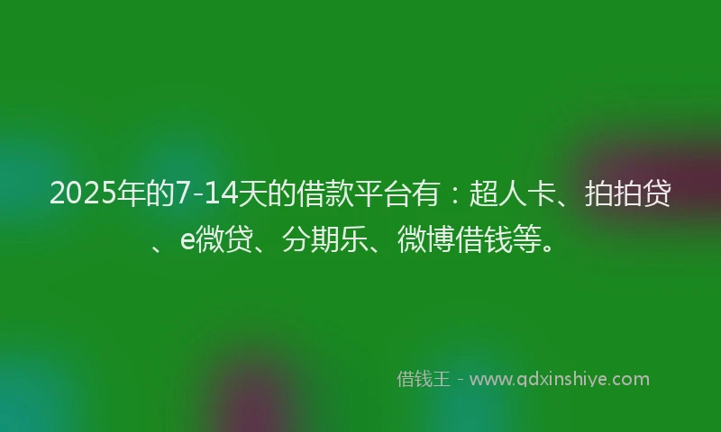 2025年的7-14天的借款平台有：超人卡、拍拍贷、e微贷、分期乐、微博借钱等。