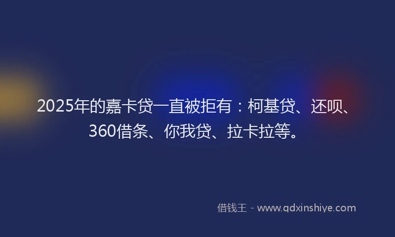 2025年的嘉卡贷一直被拒有：柯基贷、还呗、360借条、你我贷、拉卡拉等。