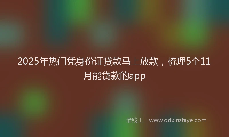 2025年热门凭身份证贷款马上放款，梳理5个11月能贷款的app