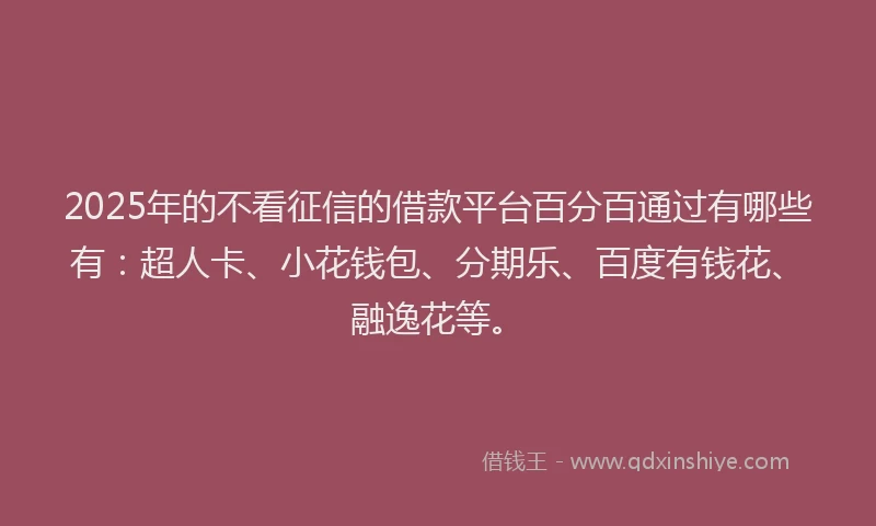 2025年的不看征信的借款平台百分百通过有哪些有：超人卡、小花钱包、分期乐、百度有钱花、融逸花等。