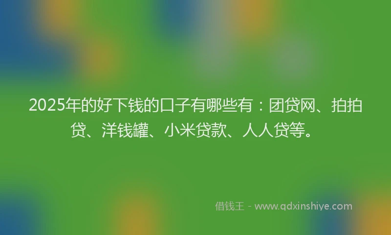 2025年的好下钱的口子有哪些有：团贷网、拍拍贷、洋钱罐、小米贷款、人人贷等。