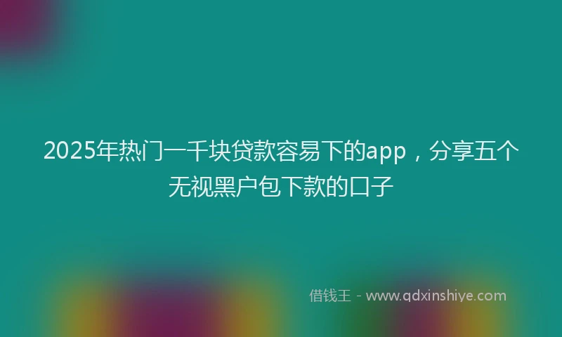 2025年热门一千块贷款容易下的app，分享五个无视黑户包下款的口子