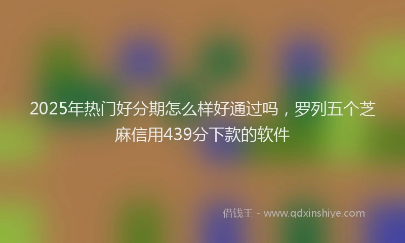 2025年热门好分期怎么样好通过吗，罗列五个芝麻信用439分下款的软件