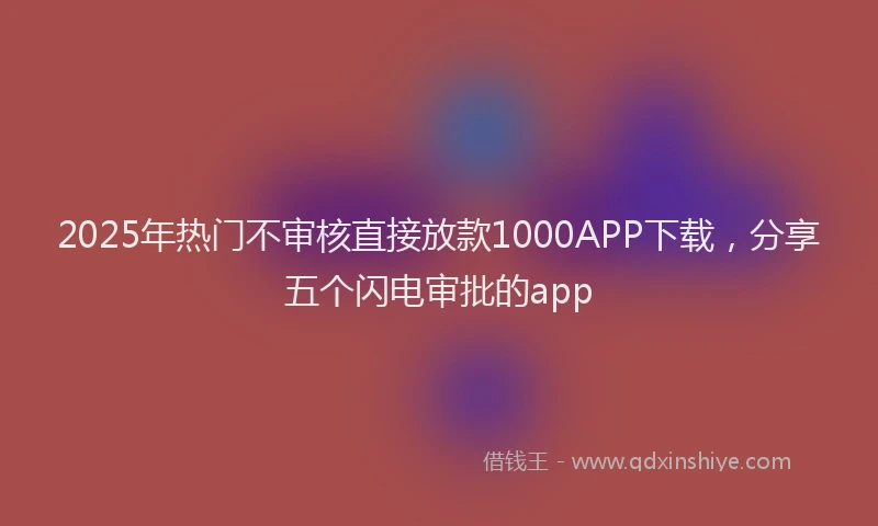 2025年热门不审核直接放款1000APP下载，分享五个闪电审批的app