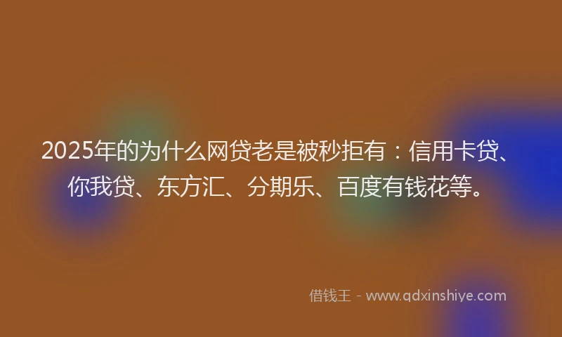 2025年的为什么网贷老是被秒拒有：信用卡贷、你我贷、东方汇、分期乐、百度有钱花等。