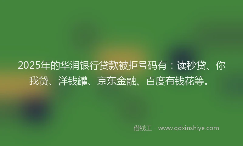 2025年的华润银行贷款被拒号码有：读秒贷、你我贷、洋钱罐、京东金融、百度有钱花等。