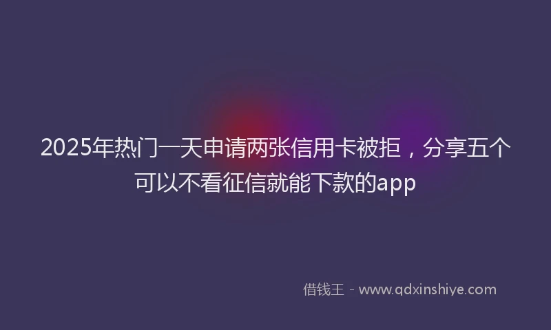 2025年热门一天申请两张信用卡被拒，分享五个可以不看征信就能下款的app