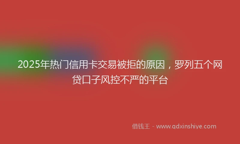 2025年热门信用卡交易被拒的原因，罗列五个网贷口子风控不严的平台