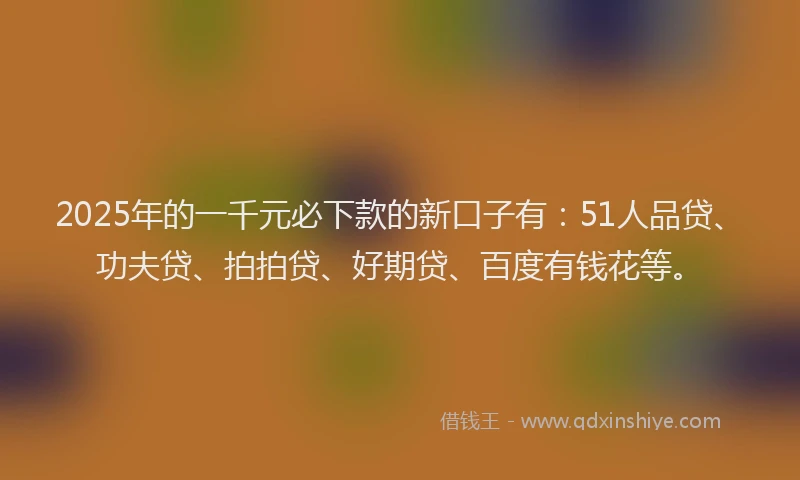2025年的一千元必下款的新口子有：51人品贷、功夫贷、拍拍贷、好期贷、百度有钱花等。