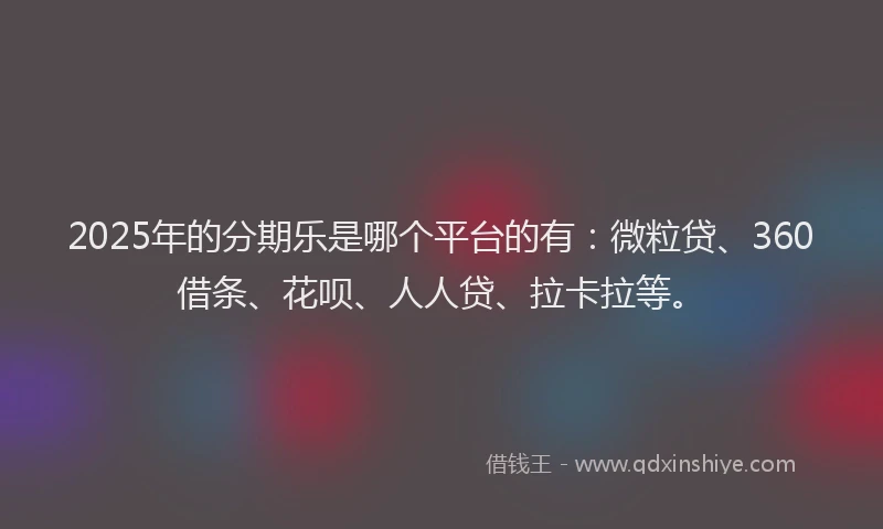 2025年的分期乐是哪个平台的有：微粒贷、360借条、花呗、人人贷、拉卡拉等。