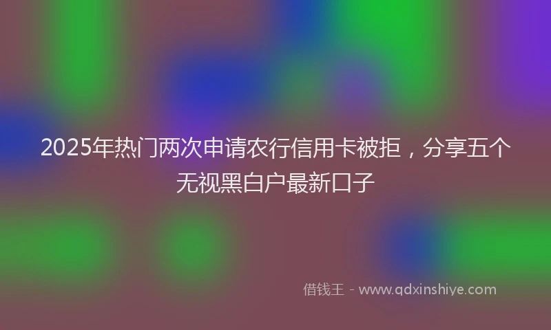 2025年热门两次申请农行信用卡被拒，分享五个无视黑白户最新口子