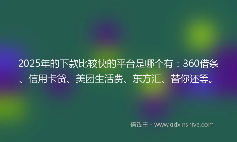 2025年的下款比较快的平台是哪个有：360借条、信用卡贷、美团生活费、东方汇、替你还等。