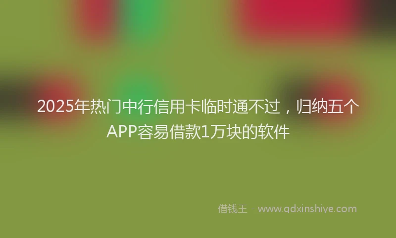 2025年热门中行信用卡临时通不过，归纳五个APP容易借款1万块的软件