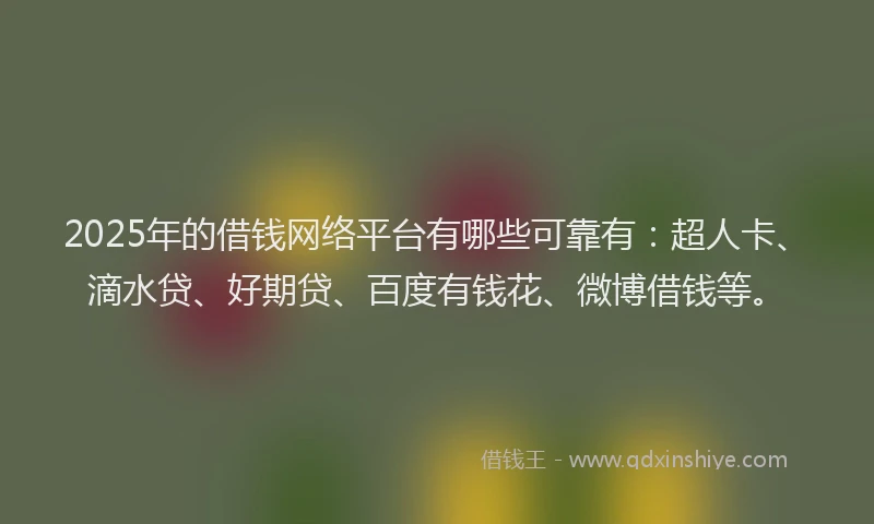2025年的借钱网络平台有哪些可靠有：超人卡、滴水贷、好期贷、百度有钱花、微博借钱等。