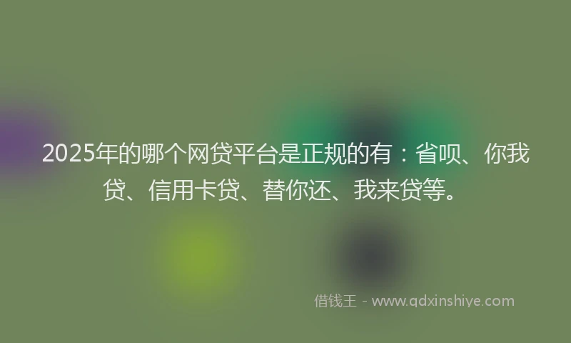 2025年的哪个网贷平台是正规的有：省呗、你我贷、信用卡贷、替你还、我来贷等。